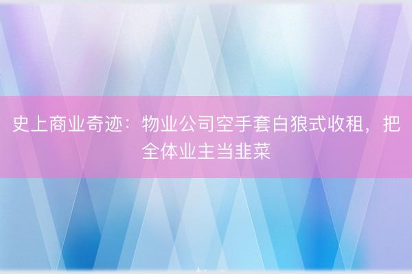史上商业奇迹：物业公司空手套白狼式收租，把全体业主当韭菜