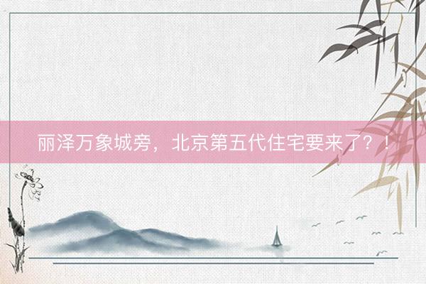 丽泽万象城旁，北京第五代住宅要来了？！