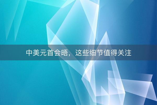 中美元首会晤，这些细节值得关注