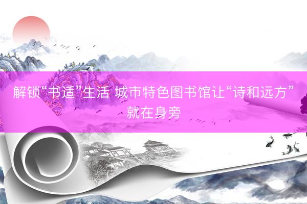 解锁“书适”生活 城市特色图书馆让“诗和远方”就在身旁