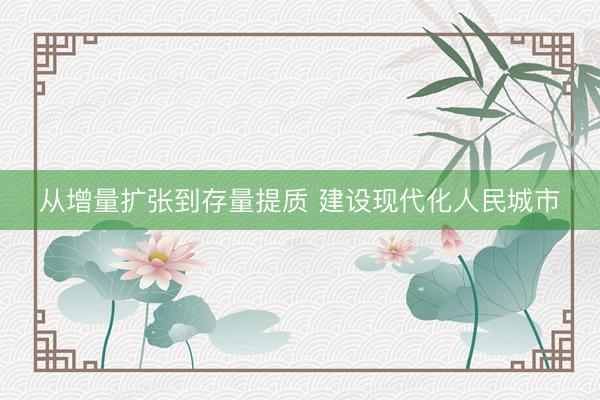 从增量扩张到存量提质 建设现代化人民城市