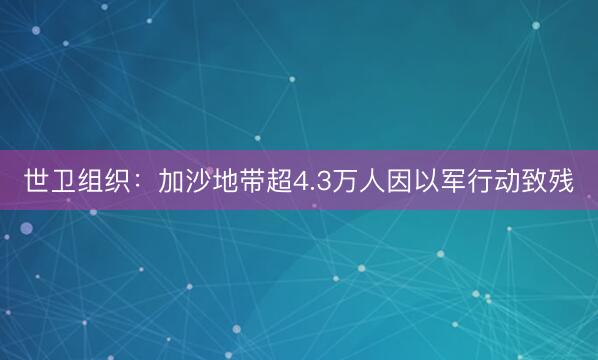 世卫组织：加沙地带超4.3万人因以军行动致残