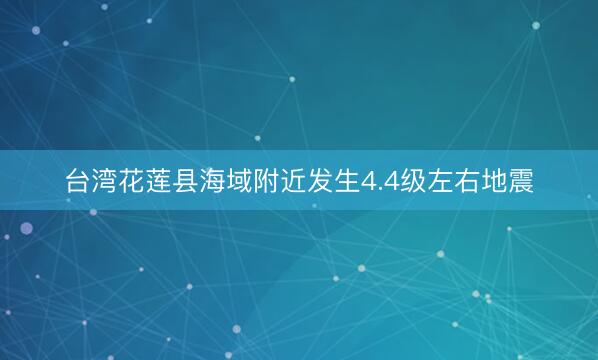 台湾花莲县海域附近发生4.4级左右地震
