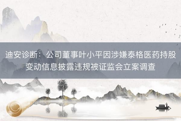 迪安诊断：公司董事叶小平因涉嫌泰格医药持股变动信息披露违规被证监会立案调查