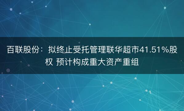 百联股份：拟终止受托管理联华超市41.51%股权 预计构成重大资产重组