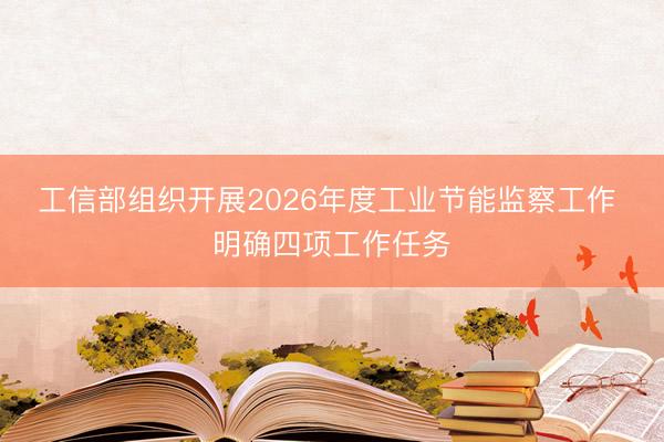 工信部组织开展2026年度工业节能监察工作 明确四项工作任务