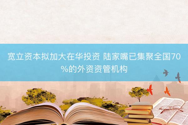 宽立资本拟加大在华投资 陆家嘴已集聚全国70%的外资资管机构