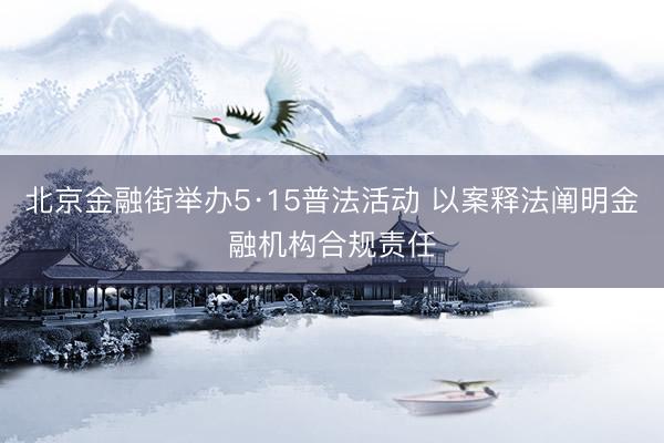 北京金融街举办5·15普法活动 以案释法阐明金融机构合规责任