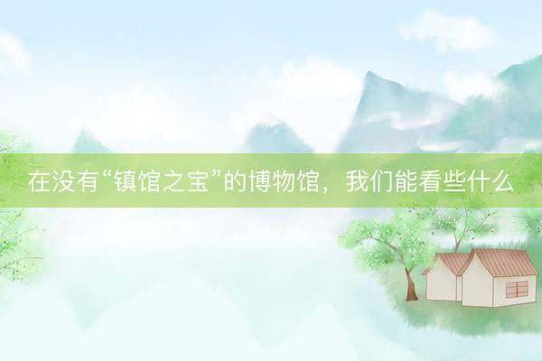 在没有“镇馆之宝”的博物馆，我们能看些什么
