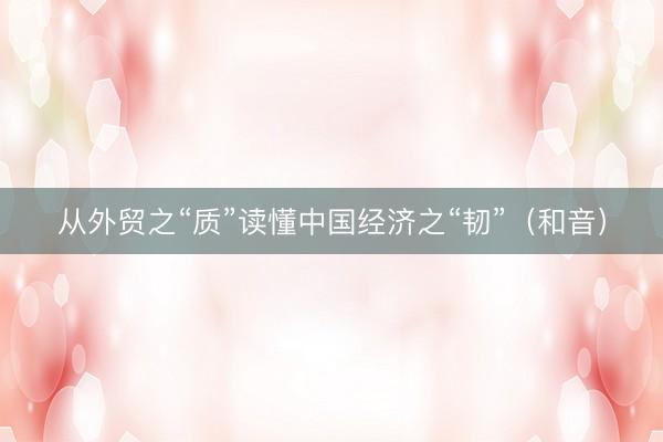 从外贸之“质”读懂中国经济之“韧”（和音）