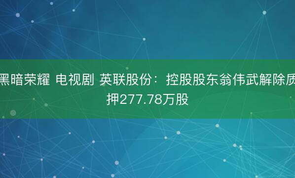 黑暗荣耀 电视剧 英联股份：控股股东翁伟武解除质押277.78万股