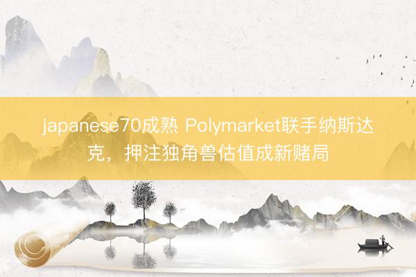 japanese70成熟 Polymarket联手纳斯达克，押注独角兽估值成新赌局