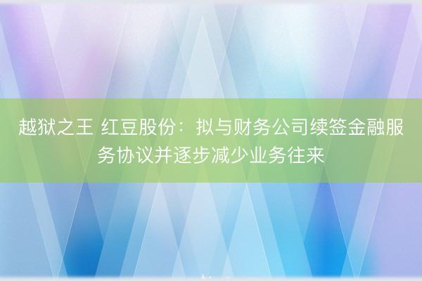 越狱之王 红豆股份：拟与财务公司续签金融服务协议并逐步减少业务往来