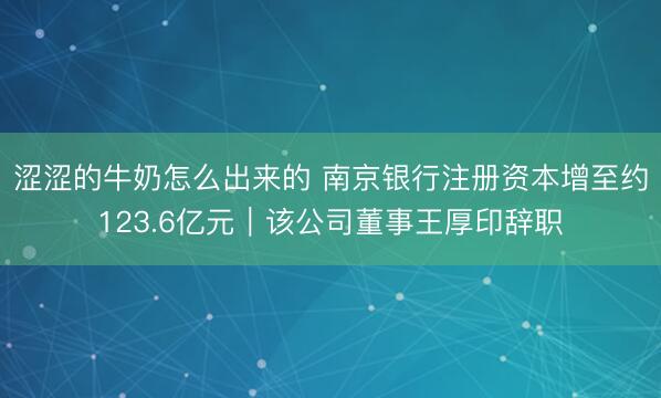 涩涩的牛奶怎么出来的 南京银行注册资本增至约123.6亿元｜该公司董事王厚印辞职