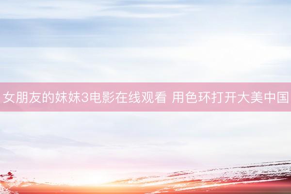 女朋友的妺妺3电影在线观看 用色环打开大美中国