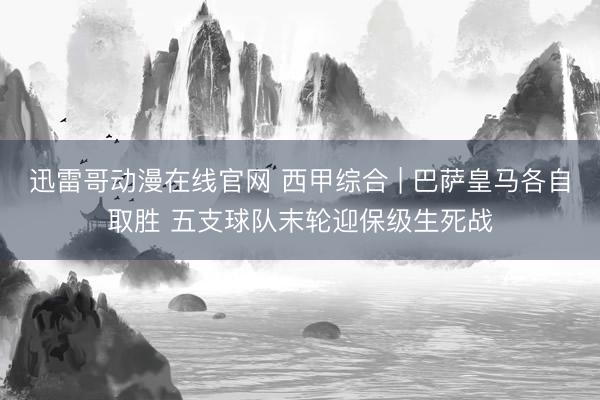 迅雷哥动漫在线官网 西甲综合 | 巴萨皇马各自取胜 五支球队末轮迎保级生死战