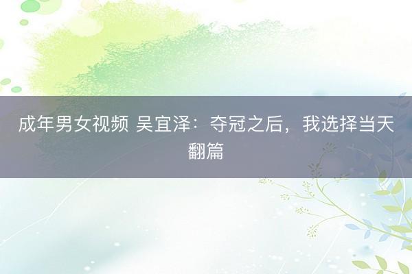 成年男女视频 吴宜泽：夺冠之后，我选择当天翻篇