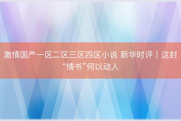 激情国产一区二区三区四区小说 新华时评｜这封“情书”何以动人