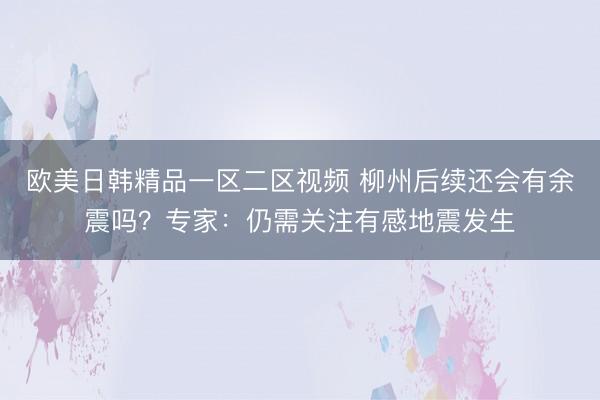 欧美日韩精品一区二区视频 柳州后续还会有余震吗？专家：仍需关注有感地震发生