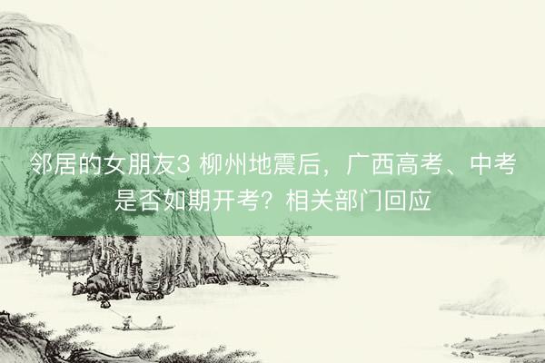邻居的女朋友3 柳州地震后，广西高考、中考是否如期开考？相关部门回应