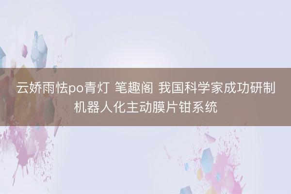 云娇雨怯po青灯 笔趣阁 我国科学家成功研制机器人化主动膜片钳系统