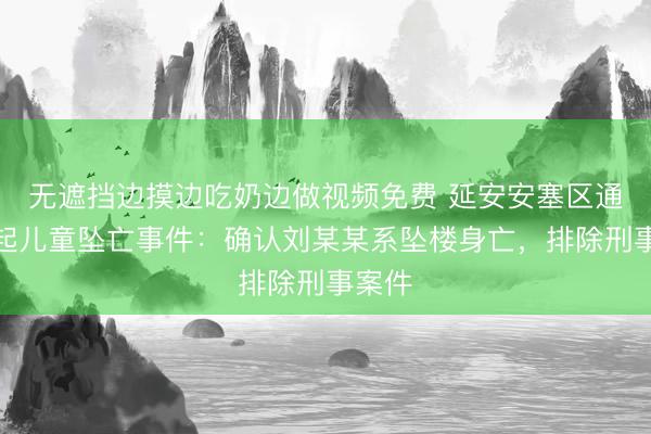 无遮挡边摸边吃奶边做视频免费 延安安塞区通报一起儿童坠亡事件：确认刘某某系坠楼身亡，排除刑事案件