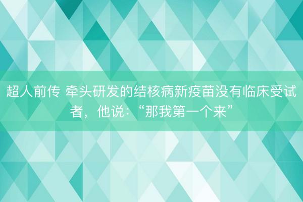超人前传 牵头研发的结核病新疫苗没有临床受试者，他说：“那我第一个来”