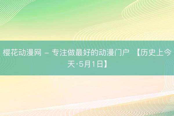 樱花动漫网 - 专注做最好的动漫门户 【历史上今天·5月1日】
