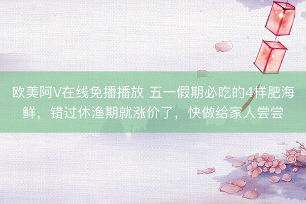 欧美阿V在线免播播放 五一假期必吃的4样肥海鲜，错过休渔期就涨价了，快做给家人尝尝