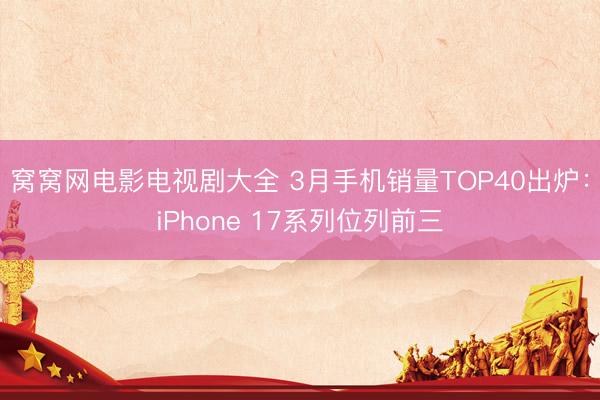 窝窝网电影电视剧大全 3月手机销量TOP40出炉:iPhone 17系列位列前三