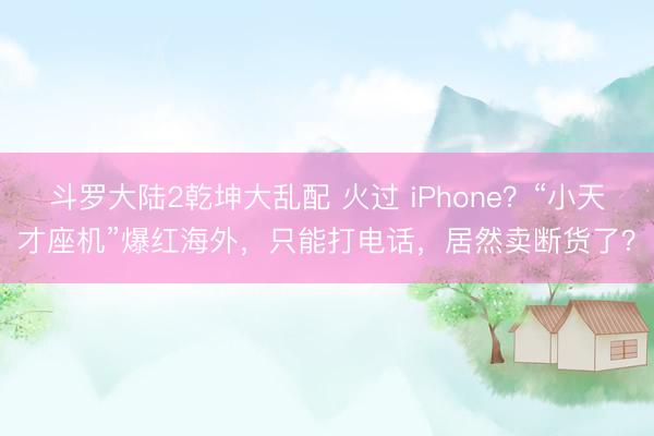斗罗大陆2乾坤大乱配 火过 iPhone？“小天才座机”爆红海外，只能打电话，居然卖断货了？