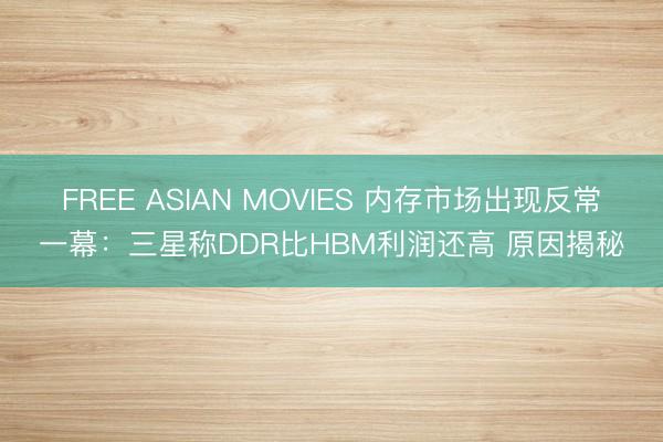 FREE ASIAN MOVIES 内存市场出现反常一幕：三星称DDR比HBM利润还高 原因揭秘