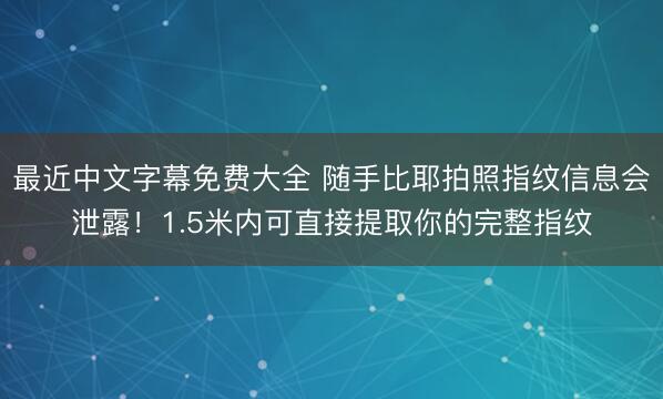 最近中文字幕免费大全 随手比耶拍照指纹信息会泄露!1.5米内可直接提取你的完整指纹