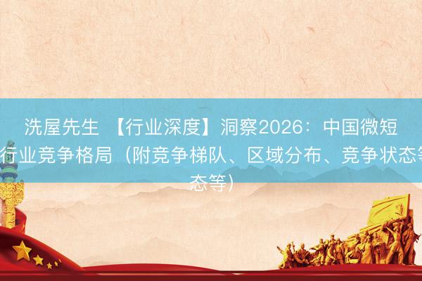 洗屋先生 【行业深度】洞察2026：中国微短剧行业竞争格局（附竞争梯队、区域分布、竞争状态等）