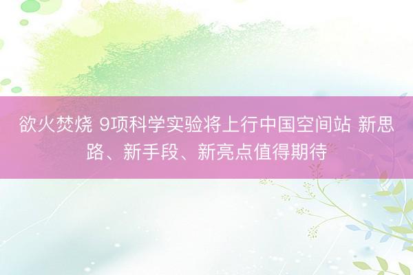 欲火焚烧 9项科学实验将上行中国空间站 新思路、新手段、新亮点值得期待