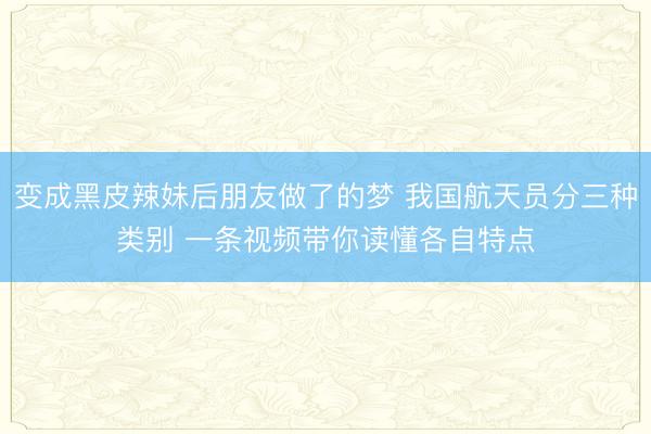 变成黑皮辣妹后朋友做了的梦 我国航天员分三种类别 一条视频带你读懂各自特点