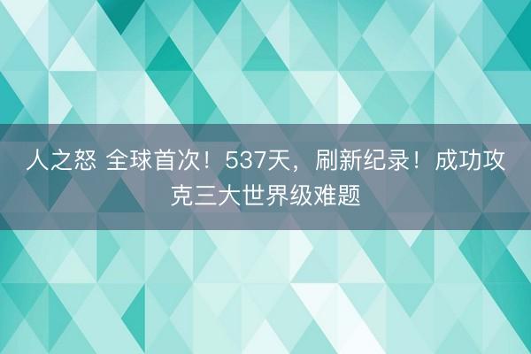 人之怒 全球首次！537天，刷新纪录！成功攻克三大世界级难题