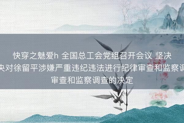 快穿之魅爱h 全国总工会党组召开会议 坚决拥护党中央对徐留平涉嫌严重违纪违法进行纪律审查和监察调查的决定