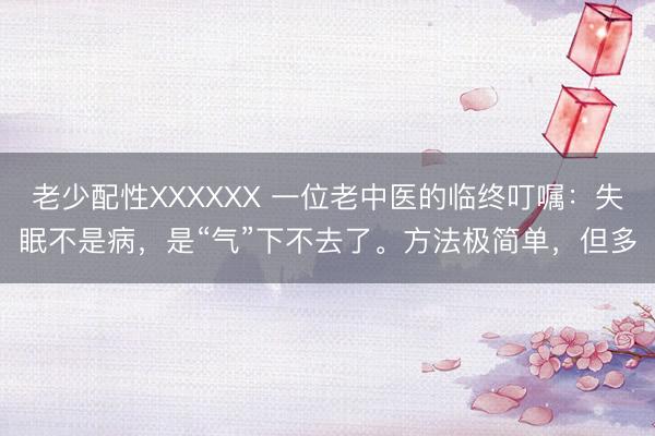 老少配性XXXXXX 一位老中医的临终叮嘱:失眠不是病,是“气”下不去了。方法极简单,但多