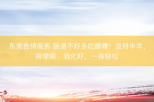 东莞色情服务 肠道不好多吃醪糟！坚持半年，排便顺、消化好，一身轻松