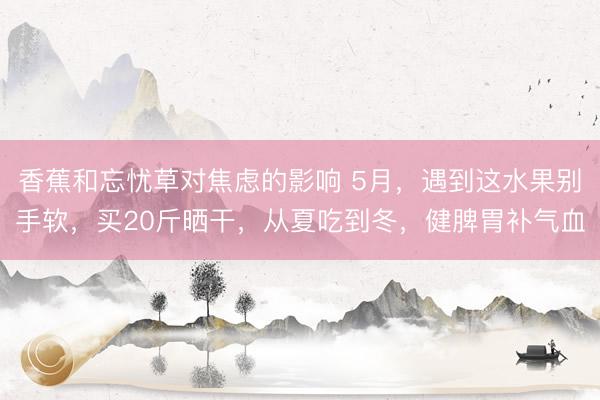 香蕉和忘忧草对焦虑的影响 5月，遇到这水果别手软，买20斤晒干，从夏吃到冬，健脾胃补气血
