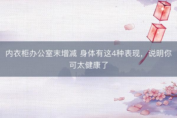 内衣柜办公室末增减 身体有这4种表现，说明你可太健康了