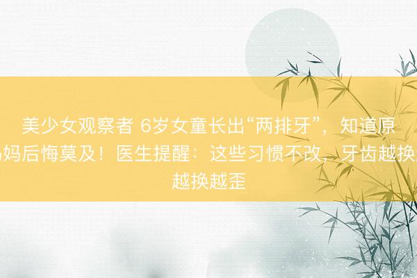 美少女观察者 6岁女童长出“两排牙”，知道原因妈妈后悔莫及！医生提醒：这些习惯不改，牙齿越换越歪