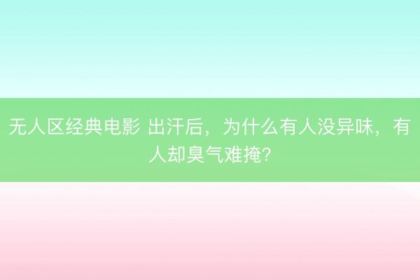 无人区经典电影 出汗后，为什么有人没异味，有人却臭气难掩？