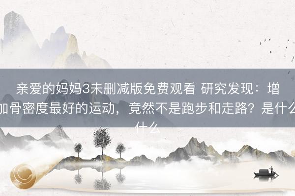 亲爱的妈妈3未删减版免费观看 研究发现：增加骨密度最好的运动，竟然不是跑步和走路？是什么