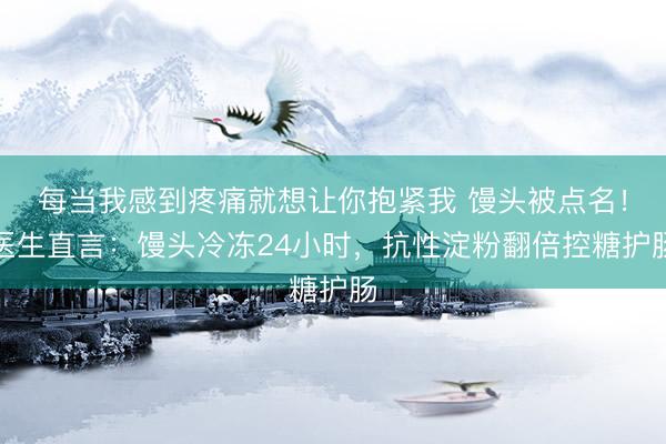 每当我感到疼痛就想让你抱紧我 馒头被点名！医生直言：馒头冷冻24小时，抗性淀粉翻倍控糖护肠