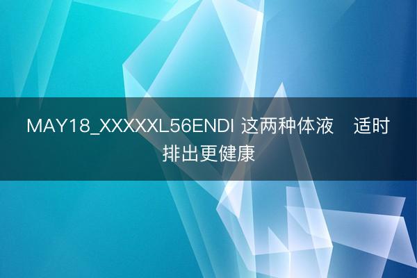 MAY18_XXXXXL56ENDI 这两种体液 适时排出更健康
