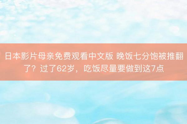 日本影片母亲免费观看中文版 晚饭七分饱被推翻了？过了62岁，吃饭尽量要做到这7点
