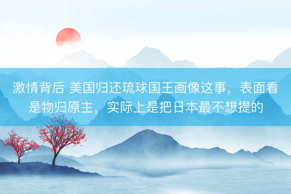 激情背后 美国归还琉球国王画像这事，表面看是物归原主，实际上是把日本最不想提的