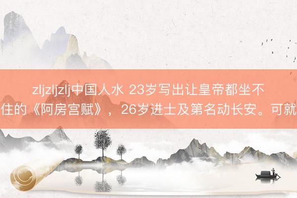 zljzljzlj中国人水 23岁写出让皇帝都坐不住的《阿房宫赋》，26岁进士及第名动长安。可就